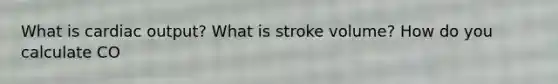 What is cardiac output? What is stroke volume? How do you calculate CO