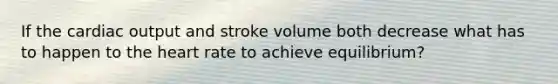 If the cardiac output and stroke volume both decrease what has to happen to the heart rate to achieve equilibrium?