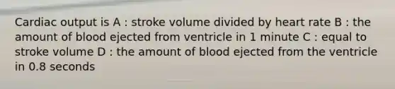 Cardiac output is A : stroke volume divided by heart rate B : the amount of blood ejected from ventricle in 1 minute C : equal to stroke volume D : the amount of blood ejected from the ventricle in 0.8 seconds