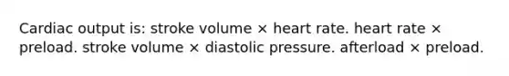 Cardiac output is: stroke volume × heart rate. heart rate × preload. stroke volume × diastolic pressure. afterload × preload.