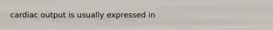 cardiac output is usually expressed in