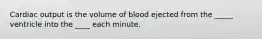 Cardiac output is the volume of blood ejected from the _____ ventricle into the ____ each minute.