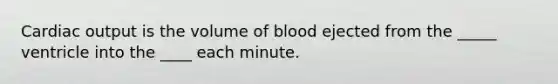 Cardiac output is the volume of blood ejected from the _____ ventricle into the ____ each minute.