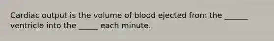 Cardiac output is the volume of blood ejected from the ______ ventricle into the _____ each minute.