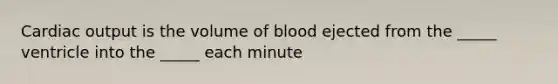 Cardiac output is the volume of blood ejected from the _____ ventricle into the _____ each minute