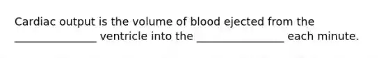 Cardiac output is the volume of blood ejected from the _______________ ventricle into the ________________ each minute.