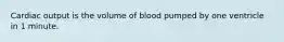 Cardiac output is the volume of blood pumped by one ventricle in 1 minute.