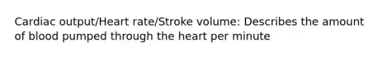 Cardiac output/Heart rate/Stroke volume: Describes the amount of blood pumped through the heart per minute