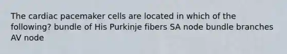 The cardiac pacemaker cells are located in which of the following? bundle of His Purkinje fibers SA node bundle branches AV node