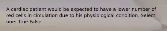 A cardiac patient would be expected to have a lower number of red cells in circulation due to his physiological condition. Select one: True False