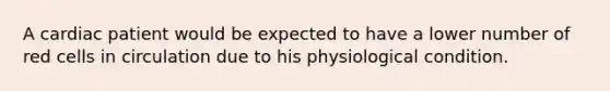 A cardiac patient would be expected to have a lower number of red cells in circulation due to his physiological condition.