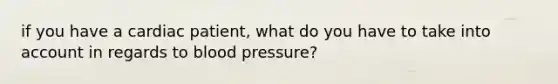 if you have a cardiac patient, what do you have to take into account in regards to blood pressure?