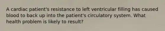 A cardiac patient's resistance to left ventricular filling has caused blood to back up into the patient's circulatory system. What health problem is likely to result?