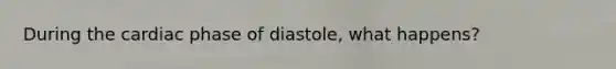 During the cardiac phase of diastole, what happens?