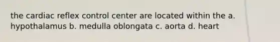 the cardiac reflex control center are located within the a. hypothalamus b. medulla oblongata c. aorta d. heart