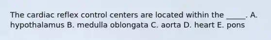 The cardiac reflex control centers are located within the _____. A. hypothalamus B. medulla oblongata C. aorta D. heart E. pons