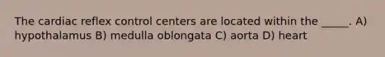 The cardiac reflex control centers are located within the _____. A) hypothalamus B) medulla oblongata C) aorta D) heart