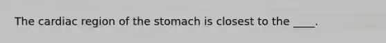 The cardiac region of <a href='https://www.questionai.com/knowledge/kLccSGjkt8-the-stomach' class='anchor-knowledge'>the stomach</a> is closest to the ____.