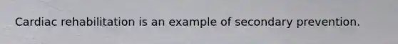 Cardiac rehabilitation is an example of secondary prevention.