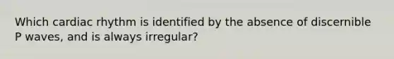 Which cardiac rhythm is identified by the absence of discernible P waves, and is always irregular?