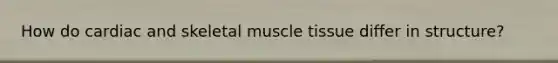 How do cardiac and skeletal muscle tissue differ in structure?