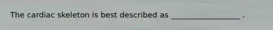 The cardiac skeleton is best described as __________________ .