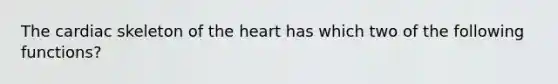 The cardiac skeleton of <a href='https://www.questionai.com/knowledge/kya8ocqc6o-the-heart' class='anchor-knowledge'>the heart</a> has which two of the following functions?