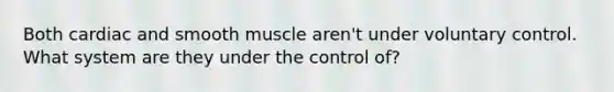 Both cardiac and smooth muscle aren't under voluntary control. What system are they under the control of?