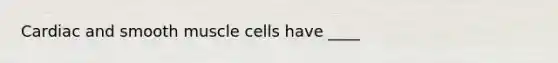 Cardiac and smooth muscle cells have ____