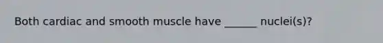 Both cardiac and smooth muscle have ______ nuclei(s)?