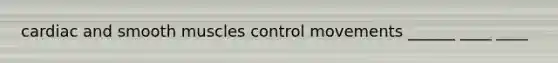 cardiac and smooth muscles control movements ______ ____ ____