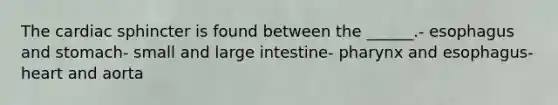 The cardiac sphincter is found between the ______.- esophagus and stomach- small and large intestine- pharynx and esophagus- heart and aorta