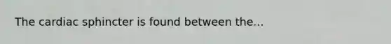 The cardiac sphincter is found between the...