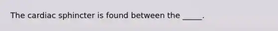 The cardiac sphincter is found between the _____.