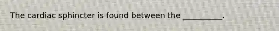 The cardiac sphincter is found between the __________.