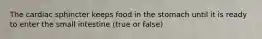 The cardiac sphincter keeps food in the stomach until it is ready to enter the small intestine (true or false)