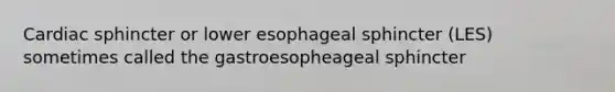 Cardiac sphincter or lower esophageal sphincter (LES) sometimes called the gastroesopheageal sphincter