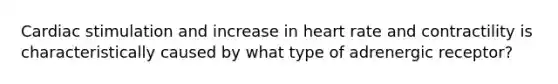 Cardiac stimulation and increase in heart rate and contractility is characteristically caused by what type of adrenergic receptor?