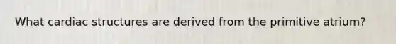 What cardiac structures are derived from the primitive atrium?