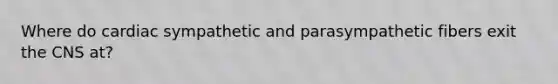 Where do cardiac sympathetic and parasympathetic fibers exit the CNS at?