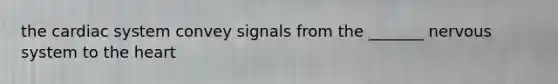 the cardiac system convey signals from the _______ nervous system to the heart