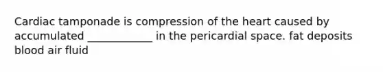 Cardiac tamponade is compression of <a href='https://www.questionai.com/knowledge/kya8ocqc6o-the-heart' class='anchor-knowledge'>the heart</a> caused by accumulated ____________ in the pericardial space. fat deposits blood air fluid