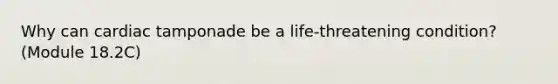 Why can cardiac tamponade be a life-threatening condition? (Module 18.2C)