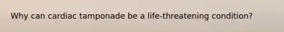 Why can cardiac tamponade be a life-threatening condition?