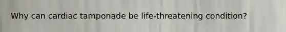 Why can cardiac tamponade be life-threatening condition?