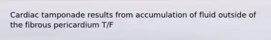 Cardiac tamponade results from accumulation of fluid outside of the fibrous pericardium T/F