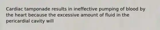 Cardiac tamponade results in ineffective pumping of blood by the heart because the excessive amount of fluid in the pericardial cavity will