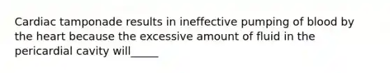 Cardiac tamponade results in ineffective pumping of blood by the heart because the excessive amount of fluid in the pericardial cavity will_____