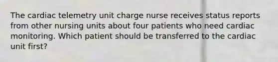 The cardiac telemetry unit charge nurse receives status reports from other nursing units about four patients who need cardiac monitoring. Which patient should be transferred to the cardiac unit first?