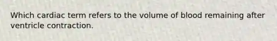 Which cardiac term refers to the volume of blood remaining after ventricle contraction.